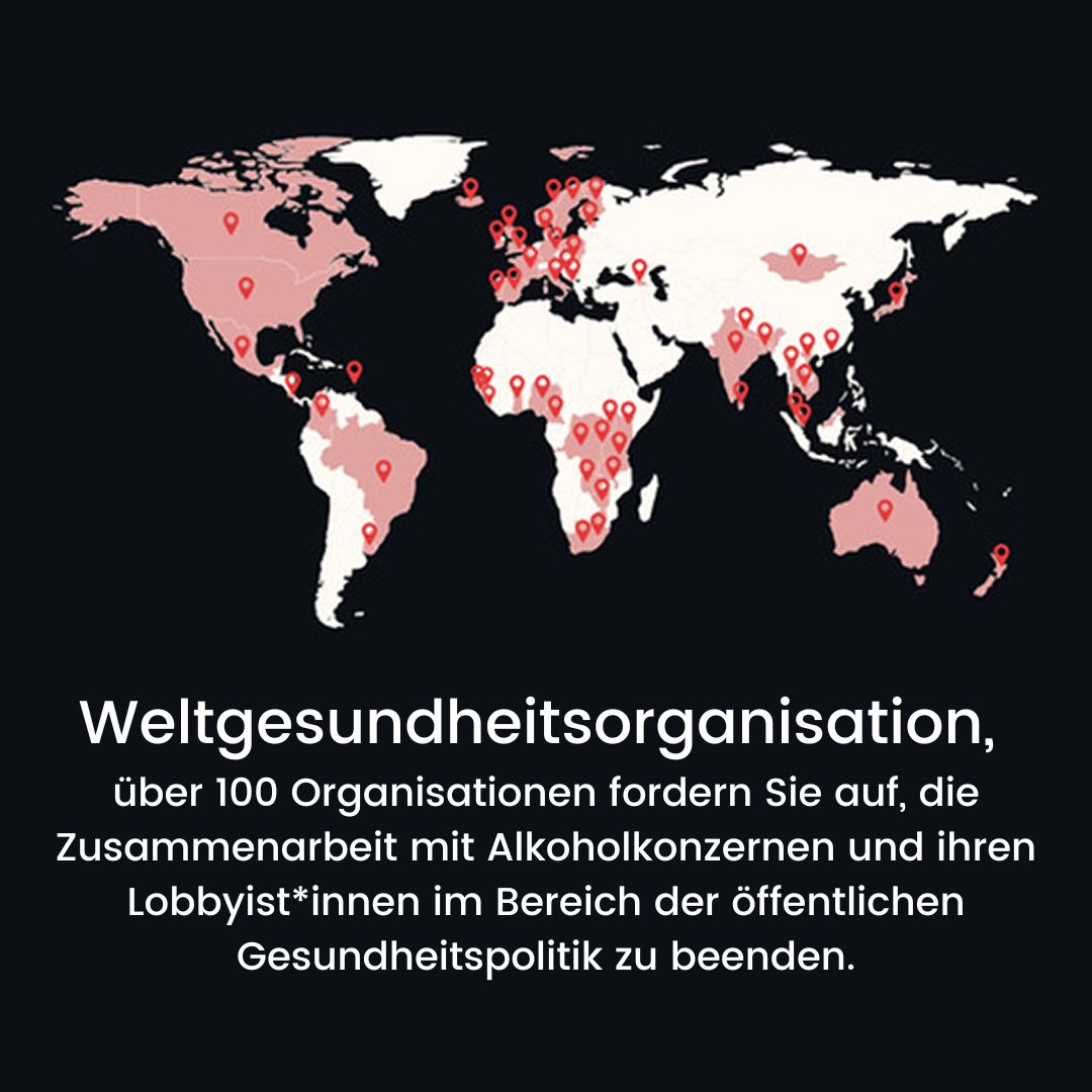 Weltkarte mit markierten Unterzeichnerländern. Dazu der Text: Weltgesundheitsorganisation, über 100 Organisationen fordern Sie auf, die Zusammenarbeit mit Alkoholkonzernen und ihren Lobbyist*innen im Bereich der öffentlichen Gesundheitspolitik zu beenden.