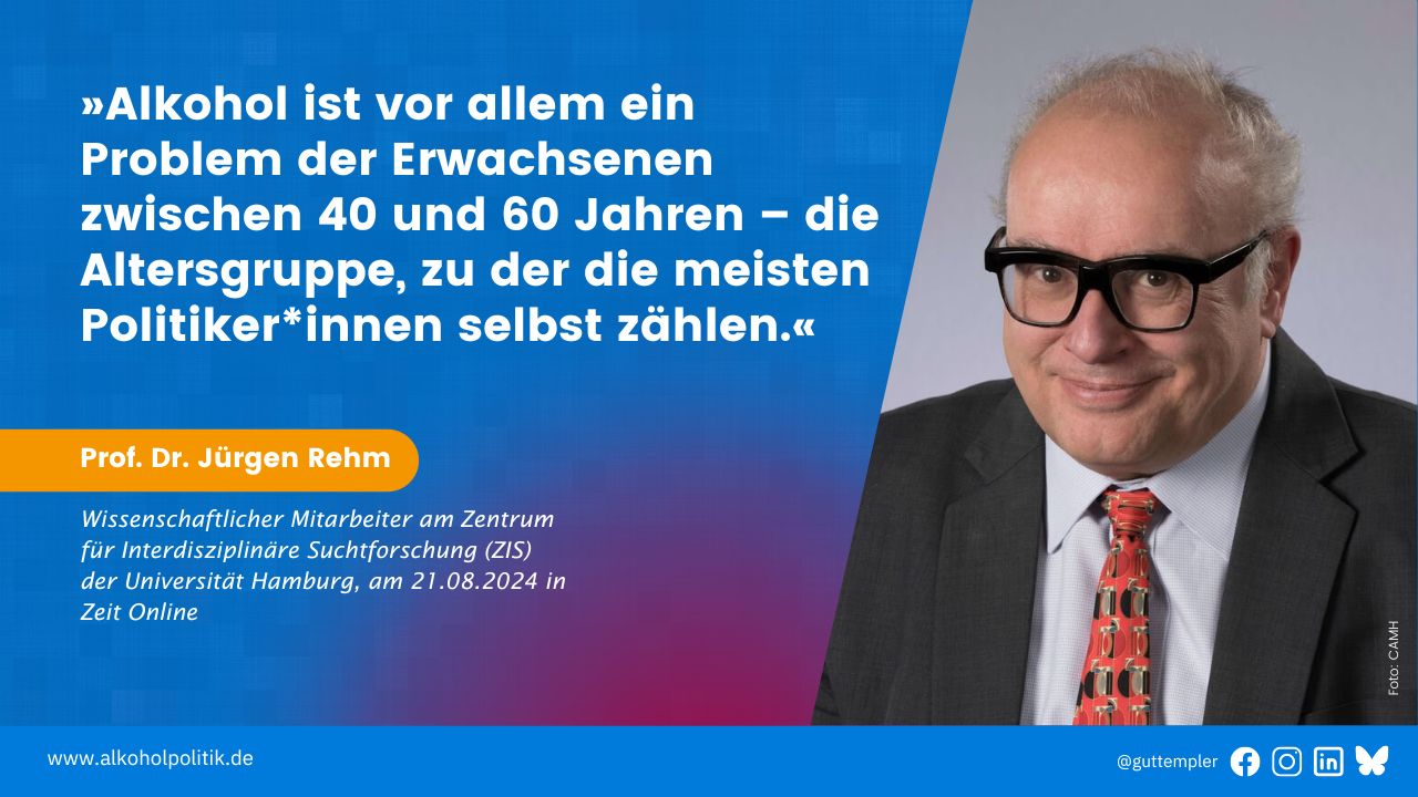 Porträt von Prof. Dr. Jürgen Rehm, Wissenschaftlicher Mitarbeiter am Zentrum für Interdisziplinäre Suchtforschung (ZIS) der Universität Hamburg. Daneben sein Zitat vom 21.08.2024 in Zeit Online: Alkohol ist vor allem ein Problem der Erwachsenen zwischen 40 und 60 Jahren – die Altersgruppe, zu der die meisten Politiker*innen selbst zählen.