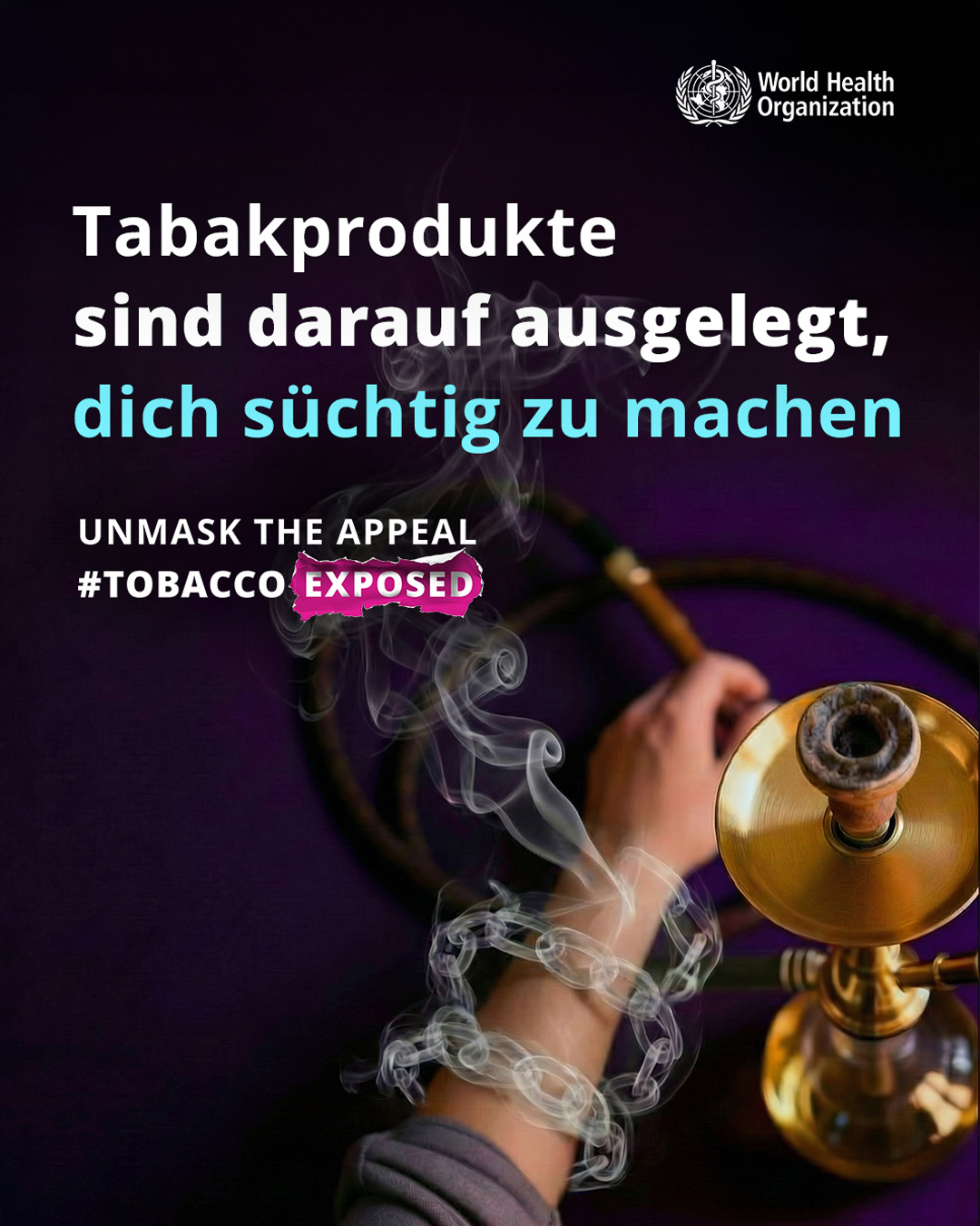 Kampagnenbild der Weltgesundheitsorganisation (WHO) auf dunkelviolettem Hintergrund. Eine Hand hält den Schlauch einer goldenen Wasserpfeife (Shisha), aus der weißer Rauch aufsteigt, der metaphorisch eine Kette um das Handgelenk formt, was die Abhängigkeit symbolisiert. Dazu der Text: 'Tabakprodukte sind darauf ausgelegt, dich süchtig zu machen'.