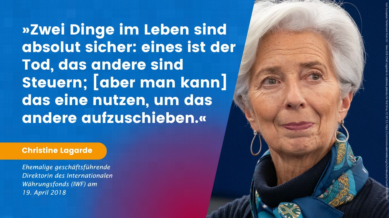 Porträt von Christine Lagarde, ehemalige geschäftsführende Direktorin des Internationalen Währungsfonds (IWF) mit ihrem Zitat vom 19. April 2018: Zwei Dinge im Leben sind absolut sicher: eines ist der Tod, das andere sind Steuern; [aber man kann] das eine nutzen, um das andere aufzuschieben.